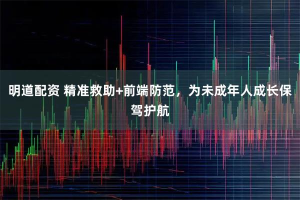明道配资 精准救助+前端防范，为未成年人成长保驾护航