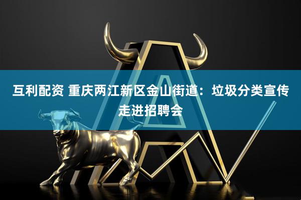 互利配资 重庆两江新区金山街道：垃圾分类宣传走进招聘会