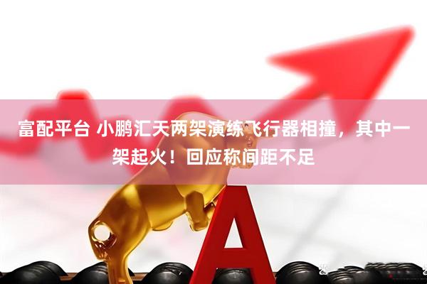 富配平台 小鹏汇天两架演练飞行器相撞，其中一架起火！回应称间距不足