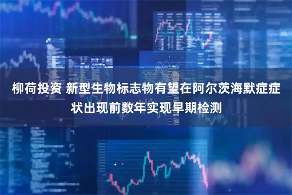 柳荷投资 新型生物标志物有望在阿尔茨海默症症状出现前数年实现早期检测