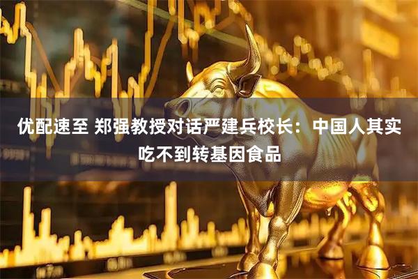 优配速至 郑强教授对话严建兵校长：中国人其实吃不到转基因食品