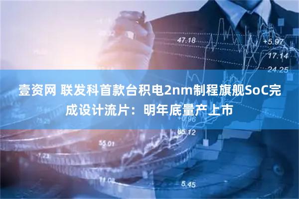 壹资网 联发科首款台积电2nm制程旗舰SoC完成设计流片：明年底量产上市