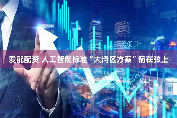 爱配配资 人工智能标准“大湾区方案”箭在弦上