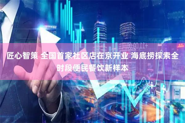 匠心智策 全国首家社区店在京开业 海底捞探索全时段便民餐饮新样本