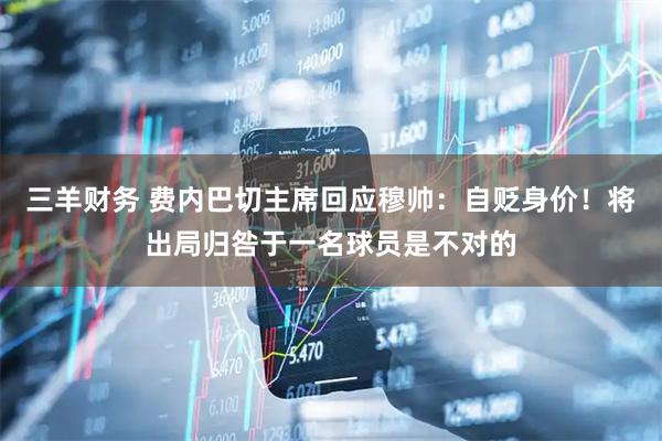三羊财务 费内巴切主席回应穆帅：自贬身价！将出局归咎于一名球员是不对的