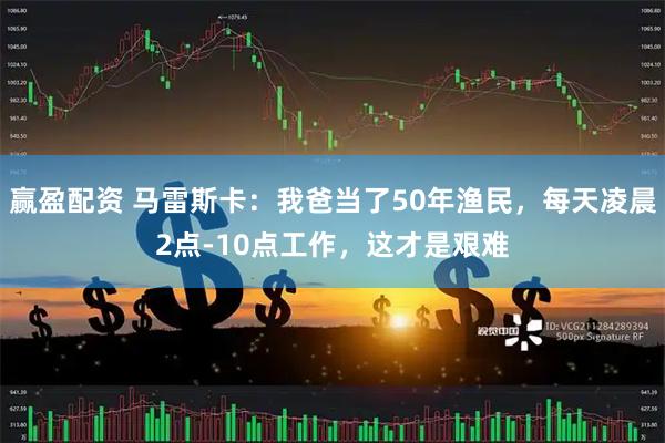 赢盈配资 马雷斯卡：我爸当了50年渔民，每天凌晨2点-10点工作，这才是艰难