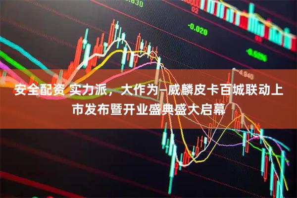 安全配资 实力派，大作为—威麟皮卡百城联动上市发布暨开业盛典盛大启幕