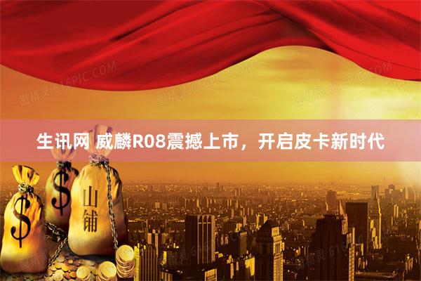 生讯网 威麟R08震撼上市，开启皮卡新时代