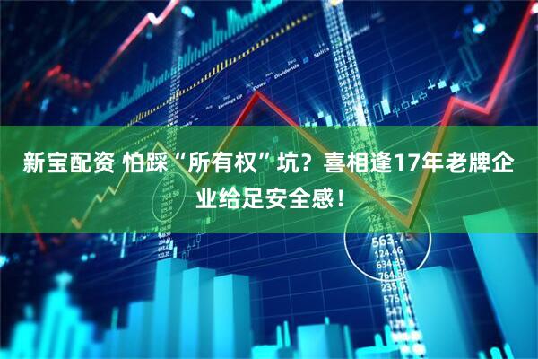 新宝配资 怕踩“所有权”坑？喜相逢17年老牌企业给足安全感！