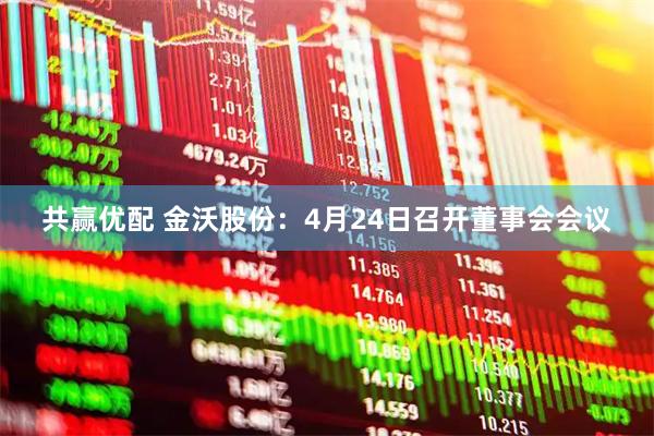 共赢优配 金沃股份：4月24日召开董事会会议