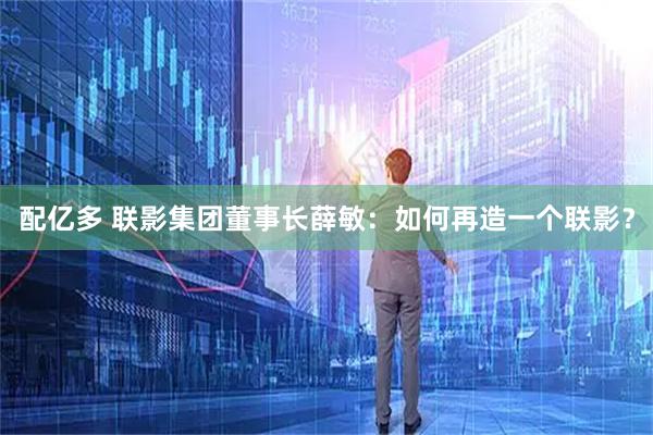 配亿多 联影集团董事长薛敏：如何再造一个联影？