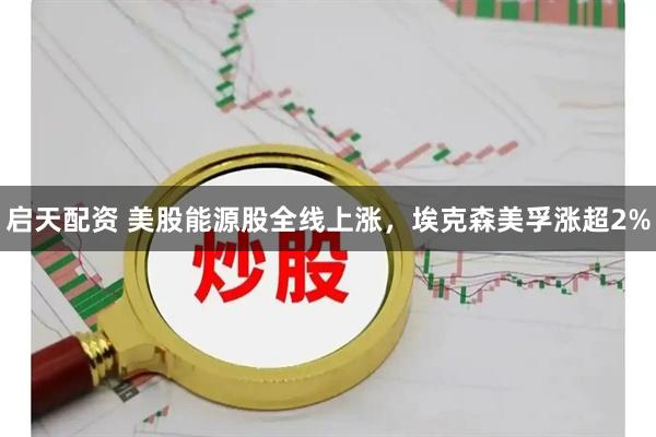 启天配资 美股能源股全线上涨，埃克森美孚涨超2%