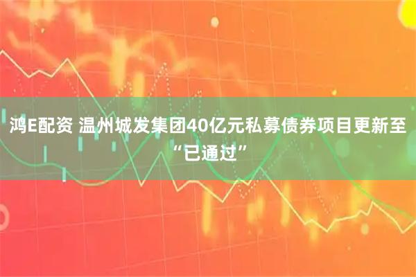 鸿E配资 温州城发集团40亿元私募债券项目更新至“已通过”