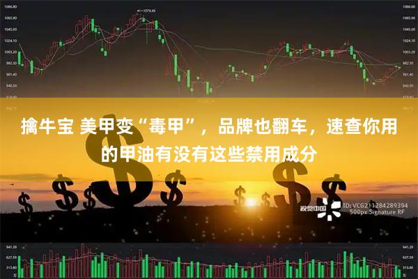 擒牛宝 美甲变“毒甲”，品牌也翻车，速查你用的甲油有没有这些禁用成分