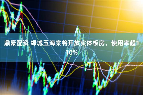 鼎豪配资 绿城玉海棠将开放实体板房，使用率超110%