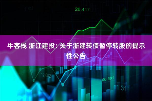 牛客栈 浙江建投: 关于浙建转债暂停转股的提示性公告