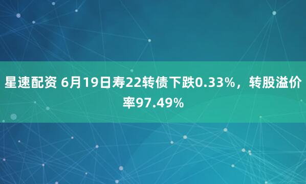 星速配资 6月19日寿22转债下跌0.33%，转股溢价率97.49%