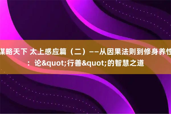 谋略天下 太上感应篇（二）——从因果法则到修身养性：论"行善"的智慧之道