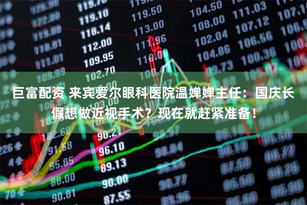 巨富配资 来宾爱尔眼科医院温婵婵主任：国庆长假想做近视手术？现在就赶紧准备！