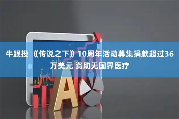 牛跟投 《传说之下》10周年活动募集捐款超过36万美元 资助无国界医疗