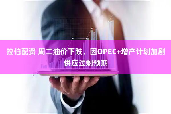 拉伯配资 周二油价下跌，因OPEC+增产计划加剧供应过剩预期