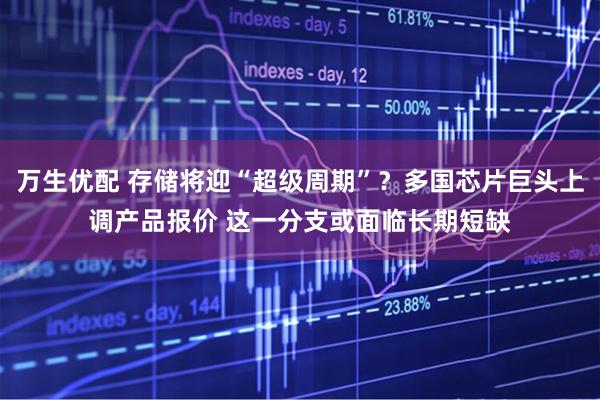 万生优配 存储将迎“超级周期”？多国芯片巨头上调产品报价 这一分支或面临长期短缺