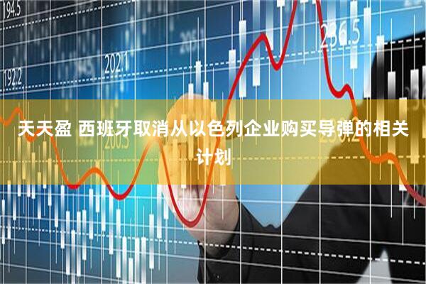 天天盈 西班牙取消从以色列企业购买导弹的相关计划