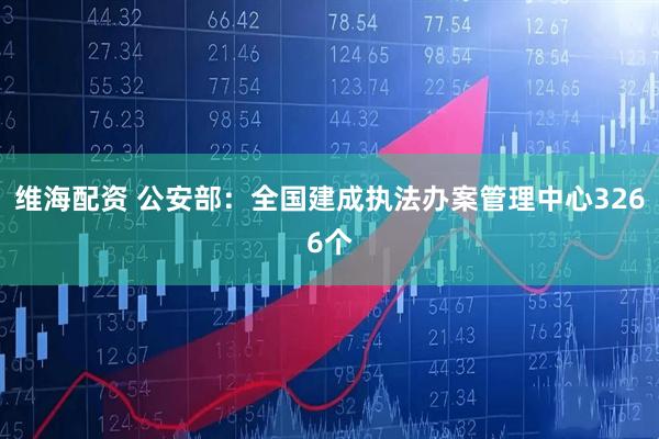 维海配资 公安部:全国建成执法办案管理中心3266个