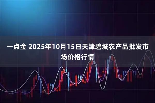 一点金 2025年10月15日天津碧城农产品批发市场价格行情