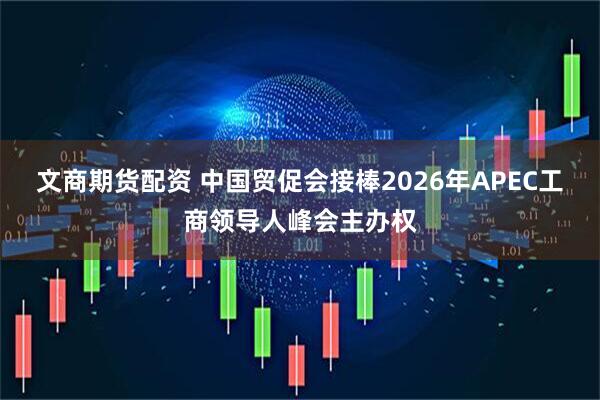 文商期货配资 中国贸促会接棒2026年APEC工商领导人峰会主办权