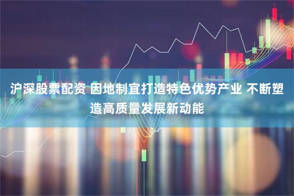 沪深股票配资 因地制宜打造特色优势产业 不断塑造高质量发展新动能