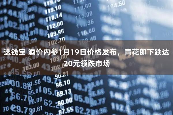 送钱宝 酒价内参1月19日价格发布，青花郎下跌达20元领跌市场