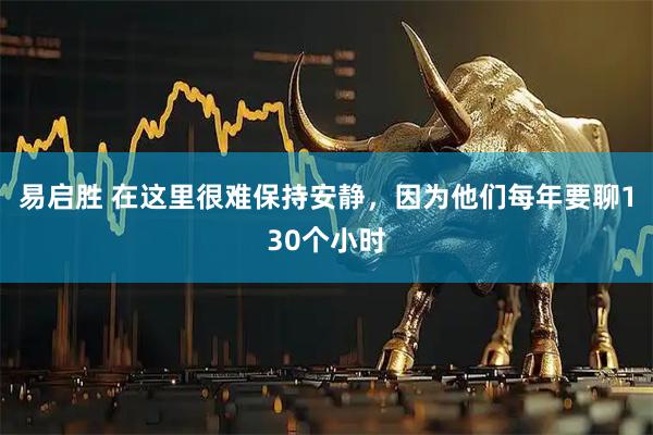 易启胜 在这里很难保持安静，因为他们每年要聊130个小时