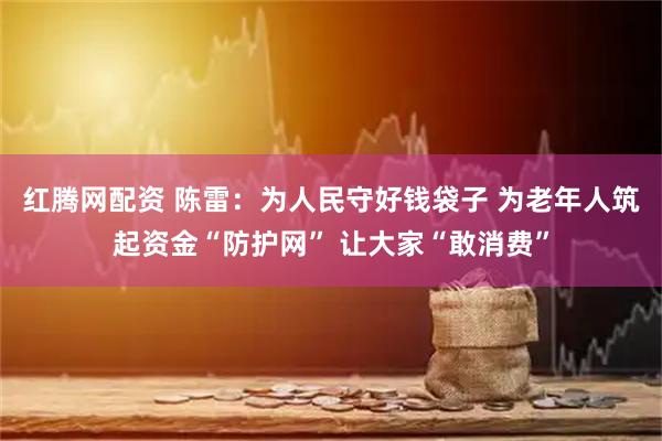 红腾网配资 陈雷：为人民守好钱袋子 为老年人筑起资金“防护网” 让大家“敢消费”