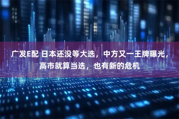 广发E配 日本还没等大选，中方又一王牌曝光，高市就算当选，也有新的危机
