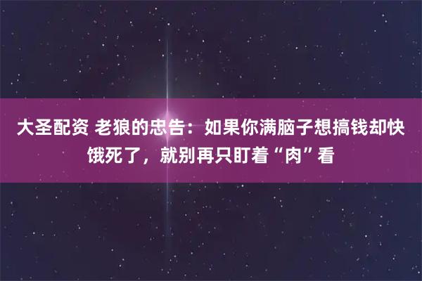 大圣配资 老狼的忠告：如果你满脑子想搞钱却快饿死了，就别再只盯着“肉”看