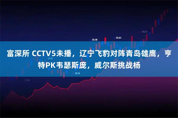 富深所 CCTV5未播，辽宁飞豹对阵青岛雄鹰，亨特PK韦瑟斯庞，威尔斯挑战杨