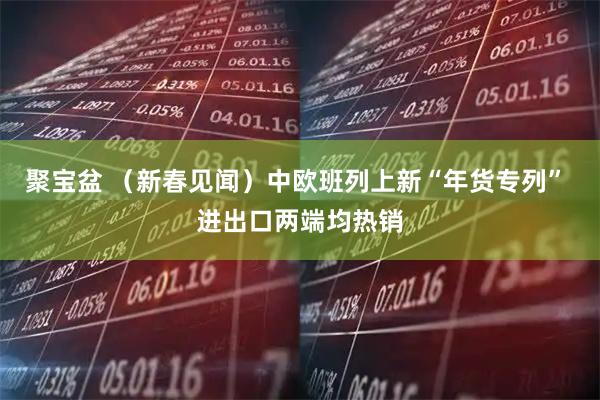聚宝盆 （新春见闻）中欧班列上新“年货专列” 进出口两端均热销