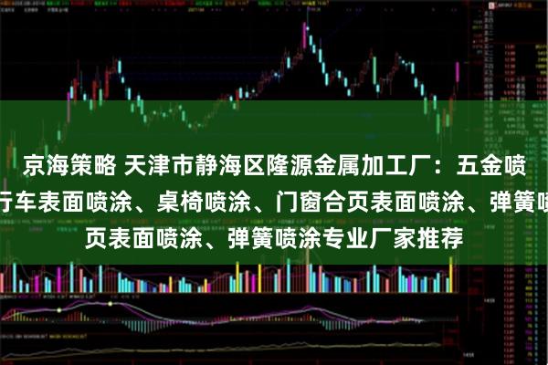 京海策略 天津市静海区隆源金属加工厂：五金喷涂加工、电动自行车表面喷涂、桌椅喷涂、门窗合页表面喷涂、弹簧喷涂专业厂家推荐