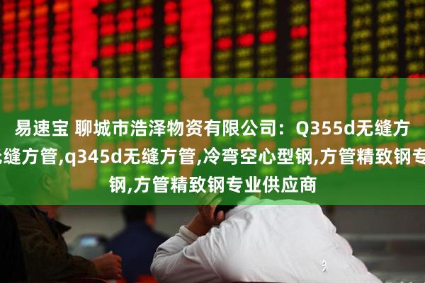 易速宝 聊城市浩泽物资有限公司：Q355d无缝方管,厚壁无缝方管,q345d无缝方管,冷弯空心型钢,方管精致钢专业供应商