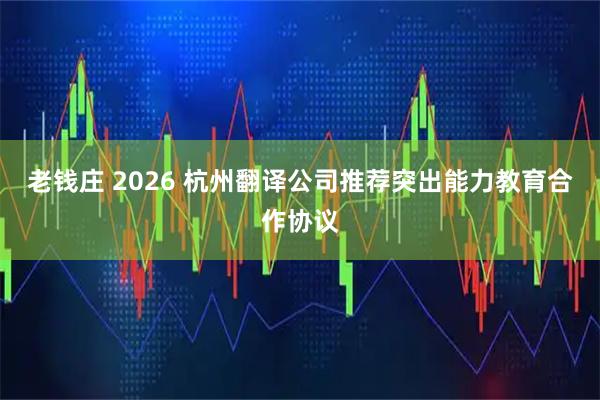 老钱庄 2026 杭州翻译公司推荐突出能力教育合作协议