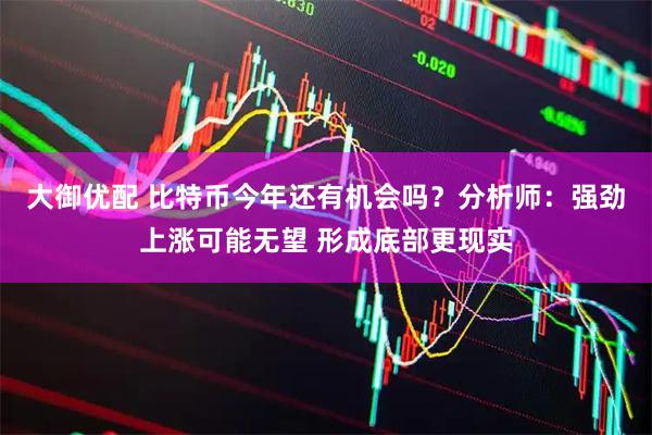 大御优配 比特币今年还有机会吗?分析师:强劲上涨可能无望 形成底部更现实