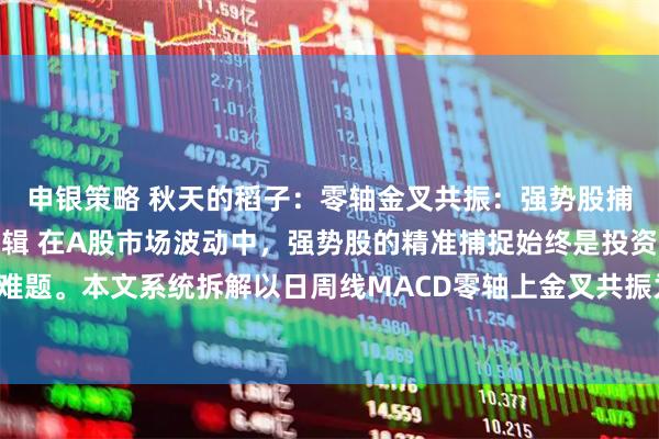 申银策略 秋天的稻子：零轴金叉共振：强势股捕捉的技术密码与实战逻辑 在A股市场波动中，强势股的精准捕捉始终是投资者的核心难题。本文系统拆解以日周线MACD零轴上金叉共振为核心，结合成交量、CR、OBV等指