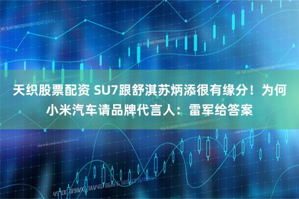 天织股票配资 SU7跟舒淇苏炳添很有缘分！为何小米汽车请品牌代言人：雷军给答案