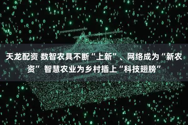 天龙配资 数智农具不断“上新”、网络成为“新农资” 智慧农业为乡村插上“科技翅膀”