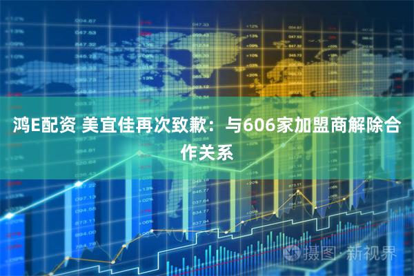 鸿E配资 美宜佳再次致歉：与606家加盟商解除合作关系