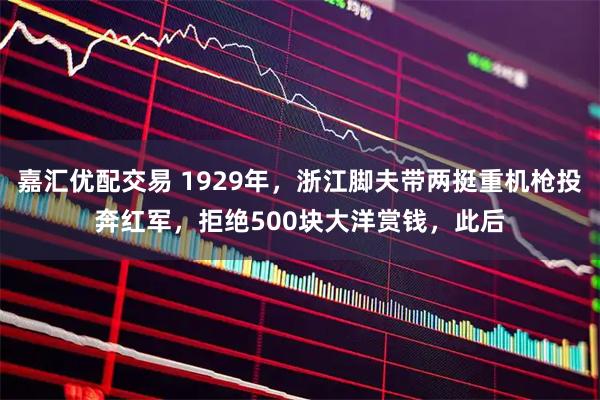 嘉汇优配交易 1929年，浙江脚夫带两挺重机枪投奔红军，拒绝500块大洋赏钱，此后