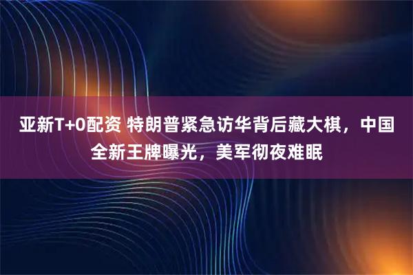 亚新T+0配资 特朗普紧急访华背后藏大棋，中国全新王牌曝光，美军彻夜难眠