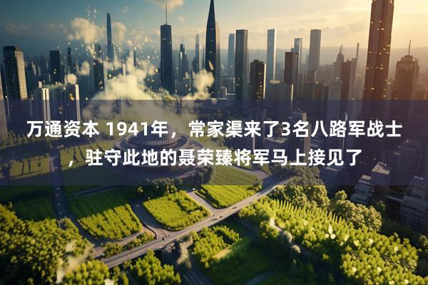 万通资本 1941年，常家渠来了3名八路军战士，驻守此地的聂荣臻将军马上接见了