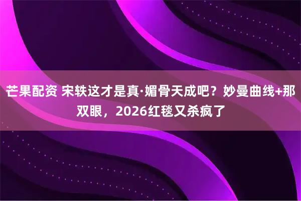 芒果配资 宋轶这才是真·媚骨天成吧？妙曼曲线+那双眼，2026红毯又杀疯了